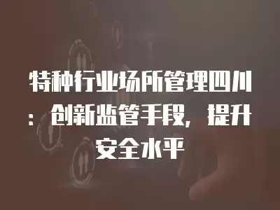 特種行業場所管理四川：創新監管手段，提升安全水平