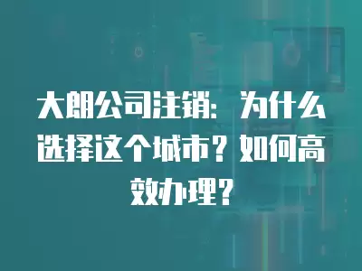 大朗公司注銷：為什么選擇這個城市？如何高效辦理？