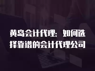 黃島會計代理：如何選擇靠譜的會計代理公司