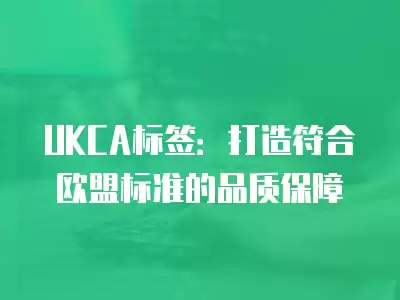 UKCA標簽：打造符合歐盟標準的品質保障