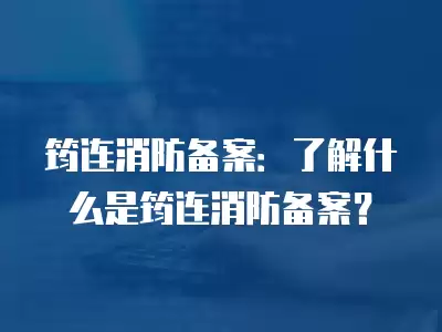 筠連消防備案：了解什么是筠連消防備案？