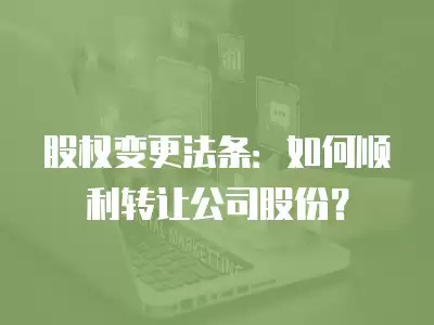 股權(quán)變更法條：如何順利轉(zhuǎn)讓公司股份？