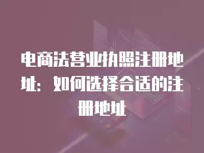 電商法營(yíng)業(yè)執(zhí)照注冊(cè)地址：如何選擇合適的注冊(cè)地址