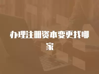 辦理注冊資本變更找哪家