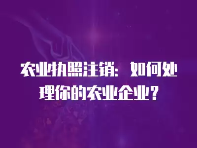 農業(yè)執(zhí)照注銷：如何處理你的農業(yè)企業(yè)？