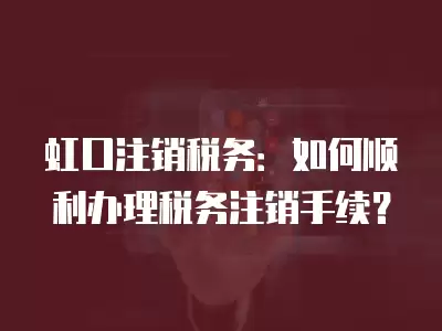 虹口注銷稅務：如何順利辦理稅務注銷手續？