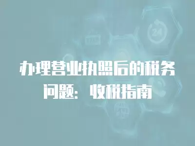 辦理營業執照后的稅務問題：收稅指南