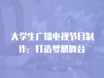 大學生廣播電視節目制作：打造夢想舞臺