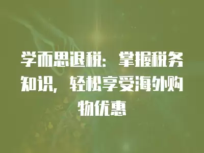 學而思退稅：掌握稅務知識，輕松享受海外購物優惠