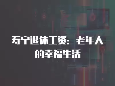 壽寧退休工資：老年人的幸福生活