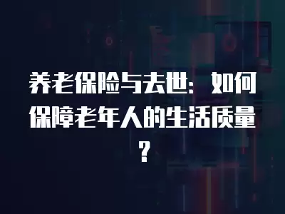 養老保險與去世：如何保障老年人的生活質量？