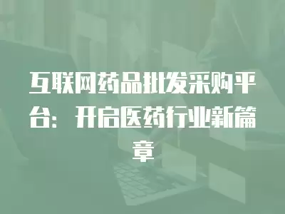 互聯(lián)網(wǎng)藥品批發(fā)采購(gòu)平臺(tái)：開(kāi)啟醫(yī)藥行業(yè)新篇章