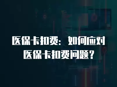 醫(yī)保卡扣費(fèi)：如何應(yīng)對(duì)醫(yī)保卡扣費(fèi)問(wèn)題？