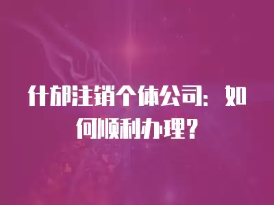 什邡注銷個體公司：如何順利辦理？