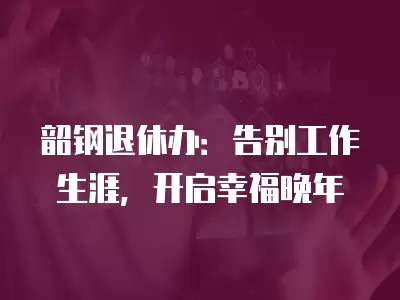 韶鋼退休辦：告別工作生涯，開啟幸福晚年