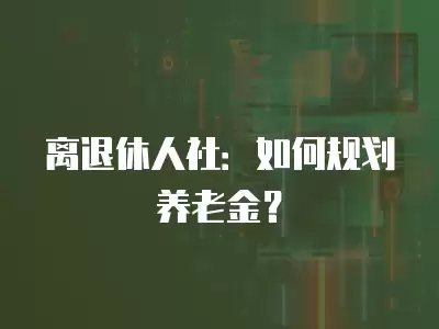 離退休人社：如何規(guī)劃養(yǎng)老金？