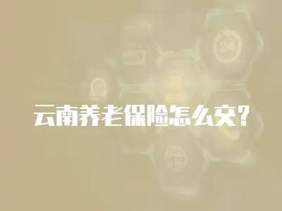 云南養(yǎng)老保險(xiǎn)怎么交？