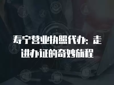 壽寧營業執照代辦: 走進辦證的奇妙旅程