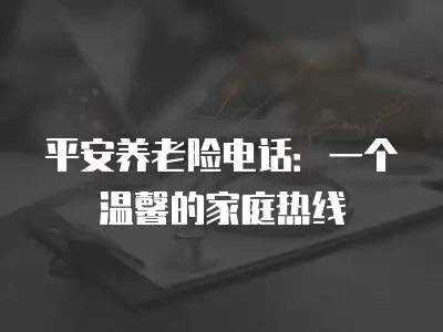 平安養老險電話：一個溫馨的家庭熱線