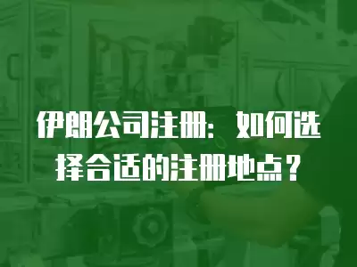 伊朗公司注冊：如何選擇合適的注冊地點？