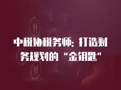 中稅協(xié)稅務(wù)師: 打造財(cái)務(wù)規(guī)劃的“金鑰匙”