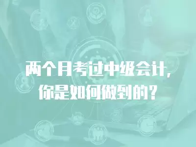 兩個月考過中級會計，你是如何做到的？