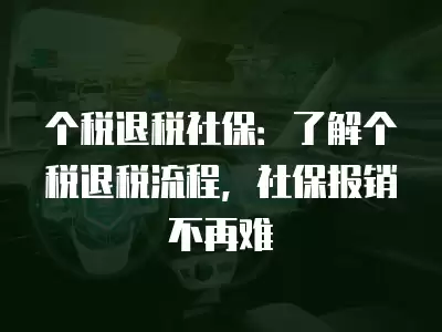 個稅退稅社保：了解個稅退稅流程，社保報銷不再難