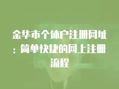 金華市個體戶注冊網址: 簡單快捷的網上注冊流程