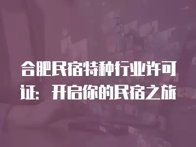 合肥民宿特種行業許可證：開啟你的民宿之旅