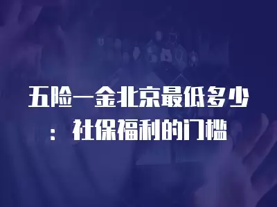 五險一金北京最低多少：社保福利的門檻