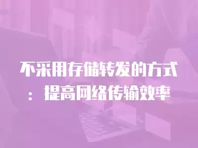 不采用存儲轉發的方式：提高網絡傳輸效率