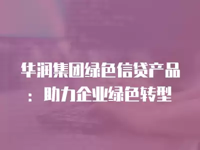 華潤集團綠色信貸產品：助力企業綠色轉型