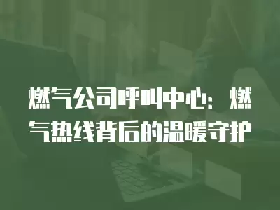 燃氣公司呼叫中心：燃氣熱線背后的溫暖守護