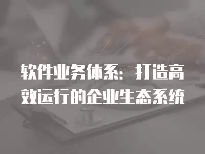 軟件業(yè)務(wù)體系：打造高效運(yùn)行的企業(yè)生態(tài)系統(tǒng)