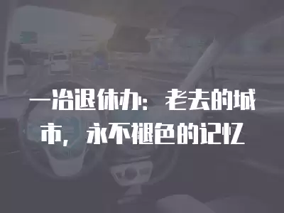 一冶退休辦：老去的城市，永不褪色的記憶