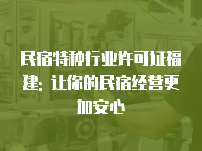 民宿特種行業許可證福建: 讓你的民宿經營更加安心