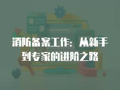 消防備案工作：從新手到專家的進階之路