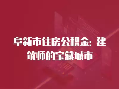 阜新市住房公積金: 建筑師的寶藏城市