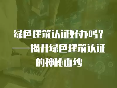 綠色建筑認證好辦嗎？——揭開綠色建筑認證的神秘面紗