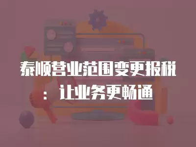 泰順營業范圍變更報稅：讓業務更暢通