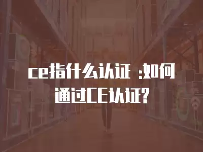 ce指什么認(rèn)證 :如何通過CE認(rèn)證?