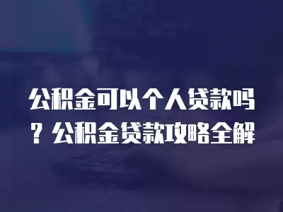 公積金可以個人貸款嗎？公積金貸款攻略全解