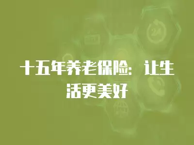 十五年養(yǎng)老保險(xiǎn)：讓生活更美好