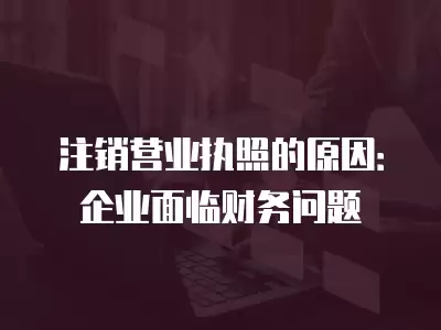 注銷營業(yè)執(zhí)照的原因：企業(yè)面臨財(cái)務(wù)問題