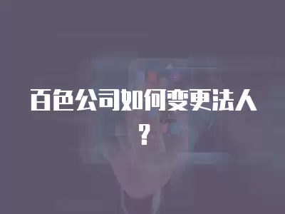 百色公司如何變更法人？