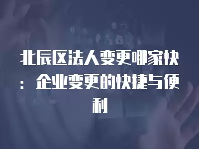 北辰區(qū)法人變更哪家快：企業(yè)變更的快捷與便利