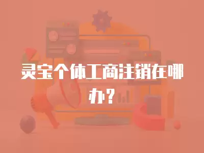 靈寶個(gè)體工商注銷(xiāo)在哪辦？