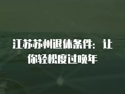 江蘇蘇州退休條件：讓你輕松度過(guò)晚年