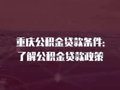 重慶公積金貸款條件：了解公積金貸款政策