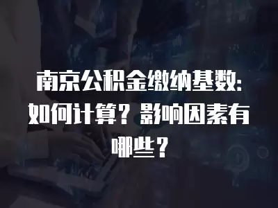 南京公積金繳納基數：如何計算？影響因素有哪些？